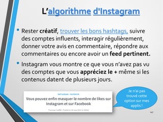 L’algorithme d'Instagram
• Rester créatif, trouver les bons hashtags, suivre
des comptes influents, interagir régulièremen...