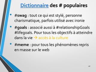 Dictionnaire des # populaires
• #swag : tout ce qui est stylé, personne
charismatique, parfois utilisé avec ironie
• #goal...