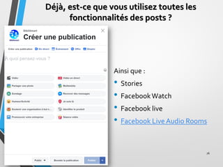 Déjà, est-ce que vous utilisez toutes les
fonctionnalités des posts ?
Ainsi que :
• Stories
• FacebookWatch
• Facebook liv...
