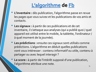 L’algorithme de Fb
• L’inventaire : dès publication, l’algorithme passe en revue
les pages que vous suivez et les publicat...