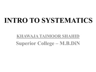 INTRO TO SYSTEMATICS
KHAWAJA TAIMOOR SHAHID
Superior College – M.B.DiN
 