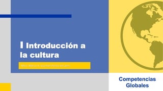 I Introducción a
la cultura
Mtro. Marco A. Guzmán Ponce de León
Competencias
Globales
 