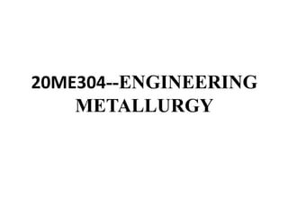 20ME304--ENGINEERING
METALLURGY
 