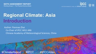 SIXTH ASSESSMENT REPORT
Working Group I – The Physical Science Basis
9 August 2021
#ClimateReport #IPCC #IPCCAtlas
SIXTH ASSESSMENT REPORT
Working Group I – The Physical Science Basis
Regional Climate: Asia
Introduction
Author: Panmao Zhai
Co-Chair of IPCC WG1 AR6
Chinese Academy of Meteorological Sciences, China
 