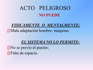 ACTO PELIGROSO
NO PUEDE
FISICAMENTE O MENTALMENTE:
Mala adaptación hombre- maquina.
EL SISTEMA NO LO PERMITE:
No se previo el puesto;
Falta de espacio.
 