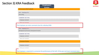The Employee is expected to summarize the performance of the half of the year and input comments here
The Employee can enter comments here for individual KRA
Employee’s
Screen
Section 3) KRA Feedback
 