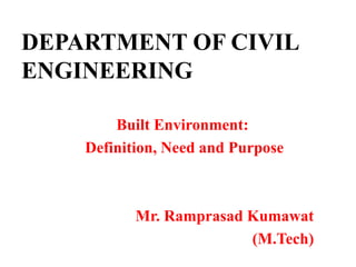 DEPARTMENT OF CIVIL
ENGINEERING
Built Environment:
Definition, Need and Purpose
Mr. Ramprasad Kumawat
(M.Tech)
 