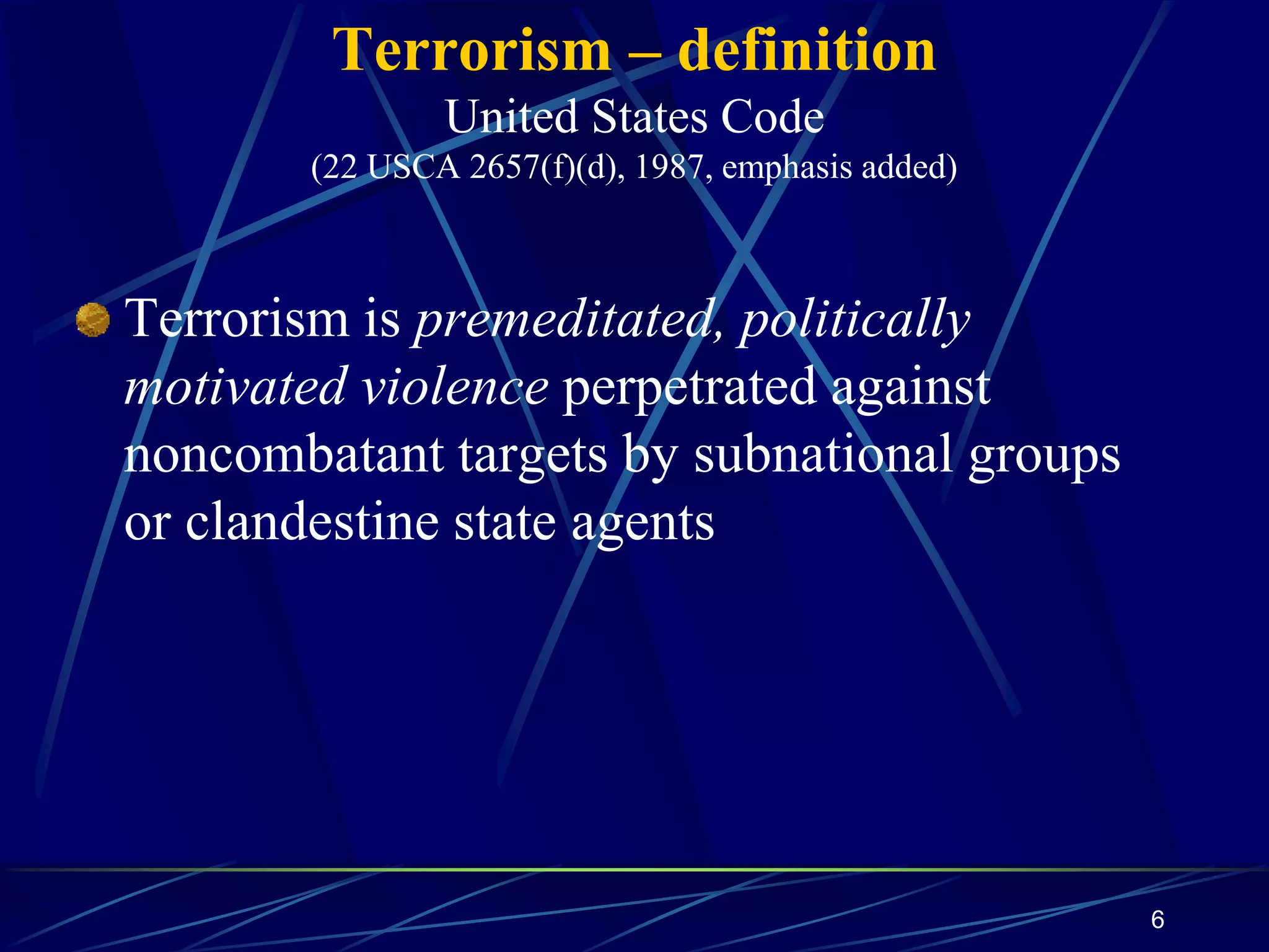 6
Terrorism is premeditated, politically
motivated violence perpetrated against
noncombatant targets by subnational groups
or clandestine state agents
Terrorism – definition
United States Code
(22 USCA 2657(f)(d), 1987, emphasis added)
 