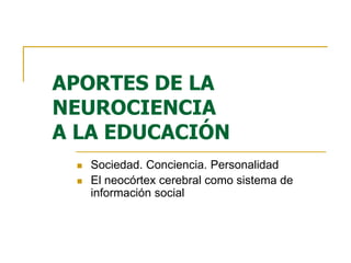 APORTES DE LA
NEUROCIENCIA
A LA EDUCACIÓN
 Sociedad. Conciencia. Personalidad
 El neocórtex cerebral como sistema de
información social
 
