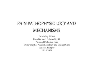 PAIN PATHOPHYSIOLOGY AND
MECHANISMS
Dr Minhaj Akhter
Post-Doctoral Fellowship SR
Pain and Palliative Care
Department of Anaesthesiology and Critical Care
AIIMS, Jodhpur
27/10/2021
 