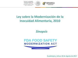 Ley sobre la Modernización de la
Inocuidad Alimentaria, 2010
Sinopsis
Guadalajara, Jalisco 30 de Agosto de 2017
 