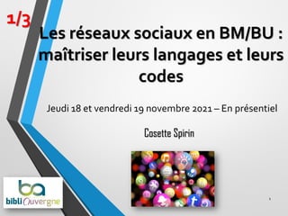 Les réseaux sociaux en BM/BU :
maîtriser leurs langages et leurs
codes
Jeudi 18 et vendredi 19 novembre 2021 – En présentiel
1
1/3
Cosette Spirin
 