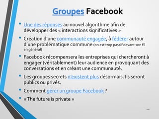 Groupes Facebook
• Une des réponses au nouvel algorithme afin de
développer des « interactions significatives »
• Création...