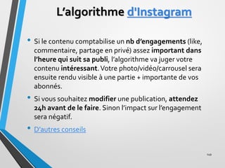 L’algorithme d'Instagram
• Si le contenu comptabilise un nb d’engagements (like,
commentaire, partage en privé) assez impo...