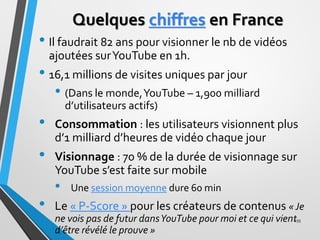 Quelques chiffres en France
• Il faudrait 82 ans pour visionner le nb de vidéos
ajoutées surYouTube en 1h.
• 16,1 millions...