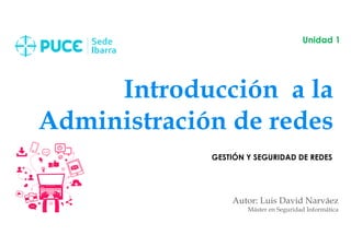 Introducción a la
Administración de redes
Autor: Luis David Narváez
Máster en Seguridad Informática
Unidad 1
GESTIÓN Y SEGURIDAD DE REDES
 