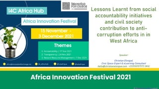 Africa Innovation Festival 2021
Lessons Learnt from social
accountability initiatives
and civil society
contribution to anti-
corruption efforts in in
West Africa
Speaker:
Christian Elongué,
Civic Space Expert & eLearning Consultant
hello@christianelongue.com +233550157572 (WA)
 