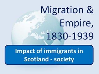 Migration &
Empire,
1830-1939
Impact of immigrants in
Scotland - society
 