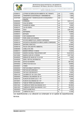 EXPEDIENTE TECNICO: “MEJORAMIENTO DE CAMINO VECINAL KM. 71 DE LA C.F.B., SECTOR NUEVO ORIENTE, DISTRITO DE
IRAZOLA - PADRE ABAD - UCAYALI”
RESUMEN EJECUTIVO
MUNICIPALIDAD DISTRITAL DE NESHUYA
SUBGERENCIA DE OBRAS, ESTUDIOS Y PROYECTOS
0230990101 LETRERO DE SEÑALIZACION AMBIENTAL INC. PARANTE und 6.0000
0232010097 TRANSPORTE DE MATERIALES Y HERRAMIENTAS GLB 1.0000
0232970008 MOVILIZACION Y DESMOVILIZACION DE MAQUINARIA Y
EQUIPOS
GLB 1.0000
0238000000 HORMIGON m3 5,951.5111
0239020035 HOJA DE SIERRA und 22.8240
0239020100 CILINDRO DE ARENA und 4.0000
0239020101 LIJA DE FIERRO und 28.5300
0239050000 AGUA m3 3,264.1840
0239060025 REFRIGERIO und 40.0000
0239090072 BOTIQUIN und 5.0000
0239500082 CINTA MASKINGTAPE pza 1.0000
0239500087 PAPEL BOND A4 80 GRAMOS mll 0.5000
0239500101 AFICHES AMBIENTALES (DISEÑO E IMPRESION) und 100.0000
0239500103 AFICHES DE SEGURIDAD EN OBRAS (DISEÑO E IMPRESION) mll 1.0000
0239500104 MATERIAL DIDACTICO und 22.0000
0239500105 POLOS CON LOGOTIPO AMBIENTAL und 50.0000
0239630005 CAMILLA DE LONA und 8.0000
0239900101 BANNER IMPRESO 13 ONZAS m2 19.4400
0243000025 MADERA NACIONAL P/ENCOFRADO-CARP p2 10,233.0914
0243130092 MADERA DURA DE LA REGION p2 3,437.7500
0243400033 SEÑALES DE SALIDA DE 15 X 30 CM und 6.0000
0243400034 SEÑAL VERTICAL INFORMATIVA und 2.0000
0244010000 ESTACA DE MADERA p2 299.7225
0244030022 TRIPLAY DE 4'x8'x 6 mm pln 28.8000
0253030027 THINER gln 8.2824
0254020042 PINTURA ESMALTE SINTETICO gln 14.2650
0254060000 PINTURA ANTICORROSIVA gln 15.1296
0254460003 PINTURA FOSFORECENTE gln 6.0000
0256010100 CALAMINA DE 1.80 x 0.80 x 23mm pln 60.0000
0256200003 ARANDELA GALVANIZADA DE 1/2" pza 48.0000
0256220100 PLANCHA DE ACERO LAC E = 1/4" m2 2.0000
0261000001 PLANCHA GALVANIZADA DE 1/16" m2 9.6000
0265000102 TUBO DE FIERRO GALVANIZADO Ø=2" m 72.0000
0265010022 TUBERIA DE FIERRO GALVANIZADO DE 3" m 196.2864
0265010023 TUBERIA DE FIERRO GALVANIZADO DE 2" m 146.0733
0265250003 POSTE KILOMETRICO und 6.0000
0273010033 TUBERIA PVC SAL 3" m 15.7500
Las especificaciones y su utilización se contemplan en el capítulo de especificaciones
técnicas.
 