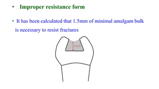 • Improper resistance form
• It has been calculated that 1.5mm of minimal amalgam bulk
is necessary to resist fractures
 