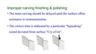 Improper carving finishing & polishing
• The main carving should be delayed until the surface offers
resistance to instrumentation.
• The correct time is indicated by a particular "Squeaking"
sound deviated from surface "Cry of tin".
 