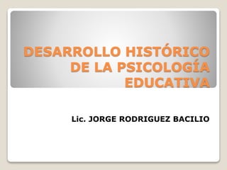 DESARROLLO HISTÓRICO
DE LA PSICOLOGÍA
EDUCATIVA
Lic. JORGE RODRIGUEZ BACILIO
 