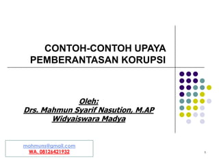 CONTOH-CONTOH UPAYA
PEMBERANTASAN KORUPSI
1
mahmuns@gmail.com
WA. 08126421932
Oleh:
Drs. Mahmun Syarif Nasution, M.AP
Widyaiswara Madya
 