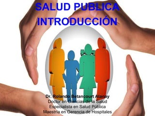 SALUD PUBLICA
INTRODUCCIÓN
Dr. Rolando Betancourt Atanay
Doctor en Ciencias de la Salud
Especialista en Salud Pública
Maestría en Gerencia de Hospitales
 