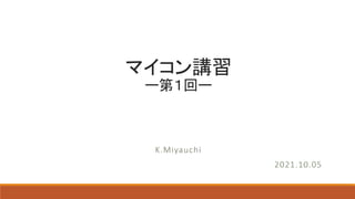 マイコン講習
ー第１回ー
K.Miyauchi
2021.10.05
 