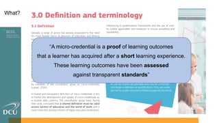 “A micro-credential is a proof of learning outcomes
that a learner has acquired after a short learning experience.
These learning outcomes have been assessed
against transparent standards”
What?
 
