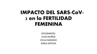 IMPACTO DEL SARS-CoV-
2 en la FERTILIDAD
FEMENINA
ESTUDIANTES:
ELIAS MUÑOZ
CELILA NARANJO
KARLA ORTEGA
 