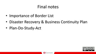Final notes
• Importance of Border List
• Disaster Recovery & Business Continuity Plan
• Plan-Do-Study-Act
 