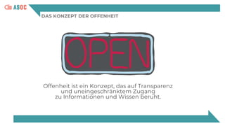 DAS KONZEPT DER OFFENHEIT
Offenheit ist ein Konzept, das auf Transparenz
und uneingeschränktem Zugang
zu Informationen und Wissen beruht.
 