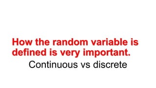 How the random variable is
defined is very important.
Continuous vs discrete
 