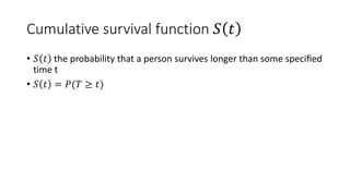 Cumulative survival function 𝑆 𝑡
• 𝑆 𝑡 the probability that a person survives longer than some speciﬁed
time t
• 𝑆 𝑡 = 𝑃(𝑇 ≥ 𝑡)
 