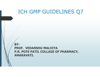 ICH GMP GUIDELINES Q7
BY-
PROF. VEDANSHU MALVIYA
P.R. POTE PATIL COLLAGE OF PHARMACY,
AMARAVATI.
 