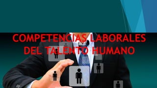 COMPETENCIAS LABORALES
DEL TALENTO HUMANO
1
 