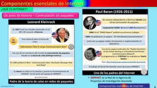 Componentes esenciales de Internet
6
www.upsa.edu.bo
Un poco de historia – Conmutación de paquetes
¿QUÉ ES INTERNET?
Componentes esenciales de Internet
 ARPANET es la Red de la Agencia de
Proyectos de Investigación Avanzada.
 