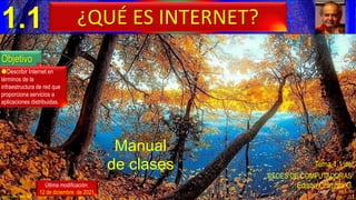 1
Manual
de clases
Última modificación:
12 de diciembre de 2021
Objetivo
Describir Internet en
términos de la
infraestructura de red que
proporciona servicios a
aplicaciones distribuidas.
Edison Coimbra G.
Tema 1.1 de:
www.upsa.edu.bo
REDES DE COMPUTADORAS
1.1 ¿QUÉ ES INTERNET?
 