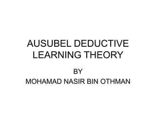 AUSUBEL DEDUCTIVE
LEARNING THEORY
BY
MOHAMAD NASIR BIN OTHMAN
 