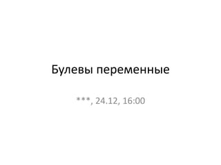 Булевы переменные
***, 24.12, 16:00
 