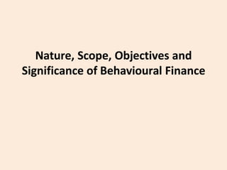 Nature, Scope, Objectives and
Significance of Behavioural Finance
 