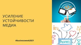 УСИЛЕНИЕ
УСТОЙЧИВОСТИ
МЕДИА
#businessweek2021
 