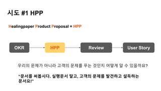OKR HPP Review User Story
1. 우리의 문제가 아니라, 고객의 문제를 탐구합니
다.
2. 비난이 아니라, 통찰할 수 있는 피드백을 제공합
니다.
3. 혼자가 아니라, 함께 만듭니다. 👏👏👏👏👏
시도 ...