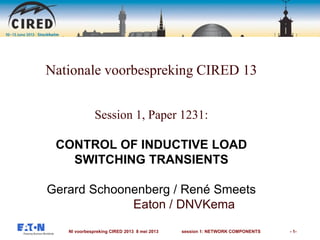 Nl voorbespreking CIRED 2013 8 mei 2013 session 1: NETWORK COMPONENTS - 1-
Nationale voorbespreking CIRED 13
Session 1, Paper 1231:
CONTROL OF INDUCTIVE LOAD
SWITCHING TRANSIENTS
Gerard Schoonenberg / René Smeets
Eaton / DNVKema
 