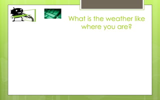 What is the weather like
   where you are?
 