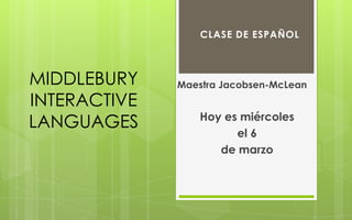 CLASE DE ESPAÑOL



MIDDLEBURY    Maestra Jacobsen-McLean
INTERACTIVE
                  Hoy es miércoles
LANGUAGES
                        el 6
                     de marzo
 