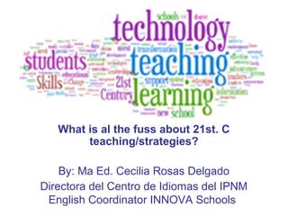 What is al the fuss about 21st. C
        teaching/strategies?

    By: Ma Ed. Cecilia Rosas Delgado
Directora del Centro de Idiomas del IPNM
 English Coordinator INNOVA Schools
 