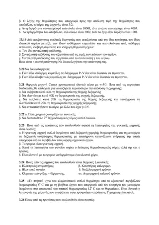 β. Ο λόγος της θερμότητας που απορροφά προς την απόλυτη τιμή της θερμότητας που
αποβάλλει, το αέριο της μηχανής, είναι 3/2.
γ. Αν η θερμότητα που απορροφά ανά κύκλο είναι 1000J, τότε το έργο που παράγει είναι 400J.
δ. Αν η θερμότητα που αποβάλλει, ανά κύκλο είναι 200J, τότε το έργο που παράγει είναι 100J.
3.19 Δύο ανεξάρτητες κυκλικές διεργασίες που εκτελούνται από την ίδια ποσότητα, του ίδιου
ιδανικού αερίου μεταξύ, των ίδιων ισόθερμων καμπυλών και αποτελούνται από, ισόθερμη
εκτόνωση, ισοβαρή συμπίεση και ισόχωρη θέρμανση έχουν:
α. Τον ίδιο συντελεστή απόδοσης.
β. Συντελεστή απόδοσης που εξαρτάται από τις τιμές των πιέσεων του αερίου.
γ. Συντελεστή απόδοσης που εξαρτάται από το συντελεστή γ του αερίου.
Ποια είναι η σωστή απάντηση; Να δικαιολογήσετε την απάντησή σας.
3.20 Να δικαιολογήσετε:
α. Γιατί δύο ισόθερμες καμπύλες σε διάγραμμα P−V δεν είναι δυνατόν να τέμνονται.
β. Γιατί δύο αδιαβατικές καμπύλες σε διάγραμμα P−V δεν είναι δυνατόν να τέμνονται.
3.21 Θερμική μηχανή Carnot χρησιμοποιεί ιδανικό αέριο με γ=5/3. Ποια από τις παρακάτω
διαδικασίες θα επιλέγατε για να αυξήσετε περισσότερο την απόδοση της μηχανής;
α. Να αυξήσετε κατά 40Κ τη θερμοκρασία της θερμής δεξαμενής
β. Να ελαττώσετε κατά 40Κ τη θερμοκρασία της ψυχρής δεξαμενής.
γ. Να αυξήσετε κατά 20Κ τη θερμοκρασία της θερμής δεξαμενής και ταυτόχρονα να
ελαττώσετε κατά 20Κ τη θερμοκρασία της ψυχρής δεξαμενής.
δ. Να αντικαταστήσετε το αέριο με άλλο που έχει γ=7/5.
3.22 α. Ποιες μηχανές ονομάζονται ψυκτικές;
β. Να διατυπωθεί ο 2ος
θερμοδυναμικός νόμος κατά Clausius.
3.23 Ποια από τις προτάσεις που ακολουθούν αφορά τη λειτουργίας της ψυκτικής μηχανής
είναι σωστές;
α. Η ψυκτική μηχανή αντλεί θερμότητα από δεξαμενή χαμηλής θερμοκρασίας και τη μεταφέρει
σε δεξαμενή υψηλότερης θερμοκρασίας με ταυτόχρονη κατανάλωση ενέργειας την οποία
απορροφά από το περιβάλλον υπό μορφή μηχανικού έργου.
β. Το ψυγείο είναι ψυκτική μηχανή.
γ. Κατά τη λειτουργία του ψυγείου ισχύει ο δεύτερος θερμοδυναμικός νόμος αλλά όχι και ο
πρώτος.
δ. Είναι δυνατό με το ψυγείο να θερμάνουμε ένα κλειστό χώρο.
3.24 Ποιες από τις μηχανές που ακολουθούν είναι θερμικές ή ψυκτικές.
α. Ηλεκτρικός ανεμιστήρας. β. Καυστήρας καλοριφέρ.
γ. Ηλεκτρικό ψυγείο. δ. Ντιζελομηχανή τρένου.
ε. Κλιματιστικό ψύξης − θέρμανσης. στ. Ατμομηχανή παλαιού τρένου.
3.25 «Το πτητικό υγρό του κλιματιστικού αντλεί θερμότητα από το εξωτερικό περιβάλλον
θερμοκρασίας 60
C και με τη βοήθεια έργου που απορροφά από τον κινητήρα του μεταφέρει
θερμότητα στο εσωτερικό του σπιτιού θερμοκρασίας 120
C και το θερμαίνει». Είναι δυνατή η
λειτουργία της μηχανής που αναφέρεται στην προηγούμενη πρόταση; Τι μηχανή είναι αυτή;
3.26 Ποιες από τις προτάσεις που ακολουθούν είναι σωστές;
 