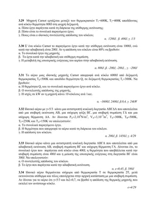 3.29 Μηχανή Carnot εργάζεται μεταξύ των θερμοκρασιών Τ1=600Κ, Τ2=400Κ αποδίδοντας
ανά κύκλο θερμότητα 800J στη ψυχρή δεξαμενή.
α. Πόσο έργο παράγεται κατά τη διάρκεια της ισόθερμης εκτόνωσης;
β. Πόσο είναι το συνολικά παραγόμενο έργο;
γ. Ποιος είναι ο ιδανικός συντελεστής απόδοσης του κύκλου;
α. 1200J, β. 400J, γ. 1/3
3.30 Σ' ένα κύκλο Carnot το παραγόμενο έργο κατά την ισόθερμη εκτόνωση είναι 1000J, ενώ
κατά την αδιαβατική είναι 200J. Aν η απόδοση του κύκλου είναι 80% να βρεθούν:
α. Το συνολικό έργο της μηχανής
β. Τα έργα κατά την αδιαβατική και ισόθερμη συμπίεση.
γ. Η μεταβολή της εσωτερικής ενέργειας του αερίου στην αδιαβατική εκτόνωση.
α. 800J ,β. -200J, -200J, , γ. −200J
3.31 Το αέριο μιας ιδανικής μηχανής Carnot απορροφά ανά κύκλο 6000J από δεξαμενή
θερμοκρασίας Τh=500Κ και αποδίδει θερμότητα Qc σε δεξαμενή θερμοκρασίας Τc=300Κ. Να
βρεθούν:
α. Η θερμότητα Qc και το συνολικά παραγόμενο έργο ανά κύκλο.
β. Ο συντελεστής απόδοσης της μηχανής.
γ. Η ισχύς σε kW αν η μηχανή κάνει 10 κύκλους ανά 1sec.
α. −3600J, 2400J, β.0,4, γ. 24kW
3.32 Ιδανικό αέριο με γ=5/3 κάνει μια αντιστρεπτή κυκλική διεργασία ΑΒΓΔΑ που αποτελείται
από μια ισοβαρή εκτόνωση ΑΒ, μια ισόχωρη ψύξη ΒΓ, μια ισοβαρή συμπίεση ΓΔ και μια
ισόχωρη θέρμανση ΔΑ. Αν δίνονται PA=2,10
5
N/m
2
, VA=3,10
−3
m
3
, TA=300K, TB=500K,
TΓ=250Κ και ΤΔ=150Κ να υπολογιστούν:
α. Το συνολικά παραγόμενο έργο.
β. Η θερμότητα που απορροφά το αέριο κατά τη διάρκεια του κύκλου.
γ. Η απόδοση του κύκλου.
α. 200J, β. 1450J, γ. 4/29
3.33 Ιδανικό αέριο κάνει μια αντιστρεπτή κυκλική διεργασία ΑΒΓΑ που αποτελείται από μια
αδιαβατική εκτόνωση ΑΒ, ισοβαρή συμπίεση ΒΓ και ισόχωρη θέρμανση ΓΑ. Δίνονται ότι, το
συνολικό έργο που παράγεται ανά κύκλο είναι 400J, η θερμότητα που αποβάλλεται κατά την
ισοβαρή συμπίεση είναι 480J και η μείωση της εσωτερικής ενέργειας στη διεργασία ΒΓ είναι
300J. Να υπολογιστούν:
α. Ο συντελεστής απόδοσης του κύκλου.
β. Το έργο που παράγεται κατά την αδιαβατική εκτόνωση.
α. e=0,45, β. 580J
3.34 Ιδανικό αέριο θερμαίνεται ισόχωρα από θερμοκρασία Τ σε θερμοκρασία 2Τ, μετά
εκτονώνεται ισόθερμα και τέλος επανέρχεται στην αρχική κατάσταση με μια ισοβαρή συμπίεση.
Αν δίνεται για το αέριο ότι γ=5/3 και ln2=0,7, να βρεθεί η απόδοση της θερμικής μηχανής που
εκτελεί τον αντίστοιχο κύκλο.
e=4/29
 